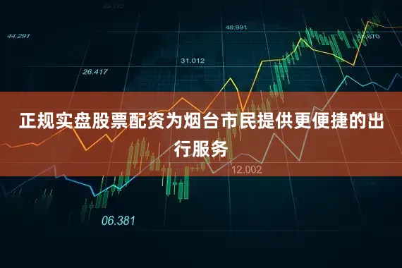 正规实盘股票配资为烟台市民提供更便捷的出行服务