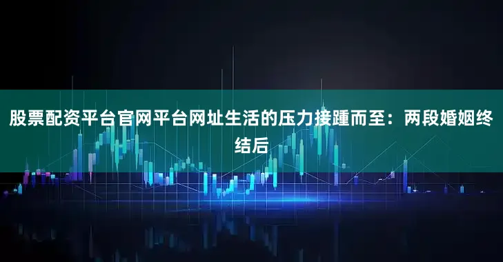股票配资平台官网平台网址生活的压力接踵而至:两段婚姻终结后