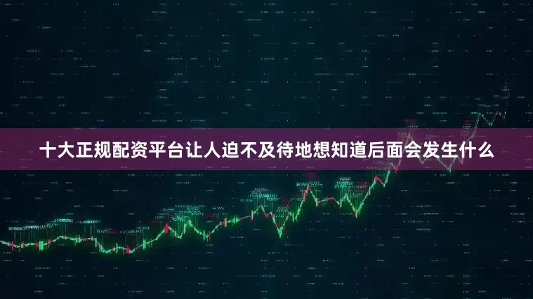 十大正规配资平台让人迫不及待地想知道后面会发生什么