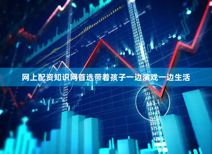 网上配资知识网首选带着孩子一边演戏一边生活