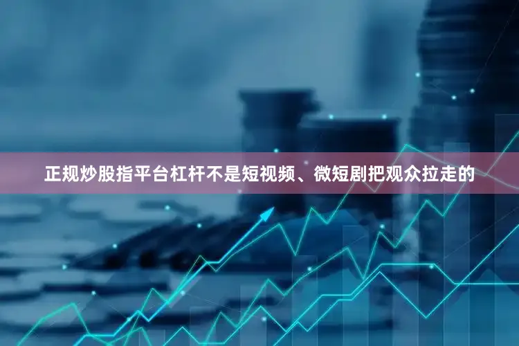 正规炒股指平台杠杆不是短视频、微短剧把观众拉走的
