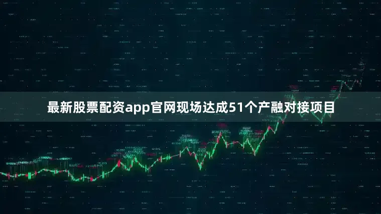 最新股票配资app官网现场达成51个产融对接项目