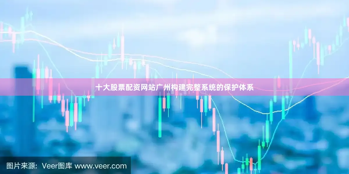 十大股票配资网站广州构建完整系统的保护体系