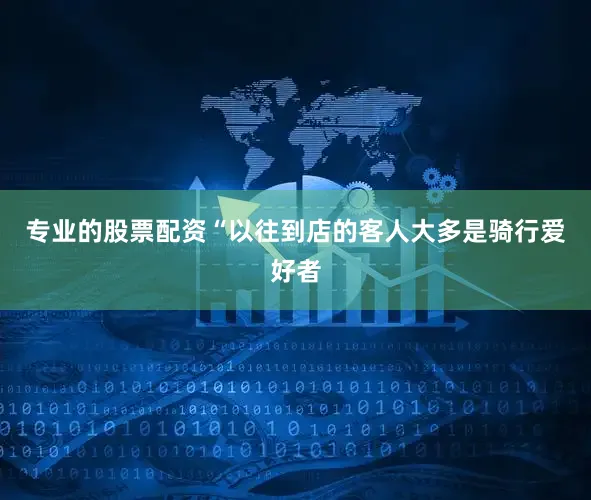 专业的股票配资“以往到店的客人大多是骑行爱好者