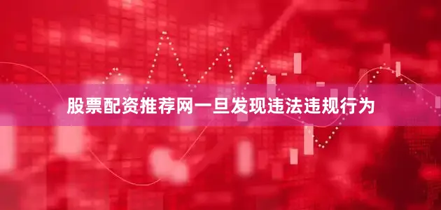 股票配资推荐网一旦发现违法违规行为