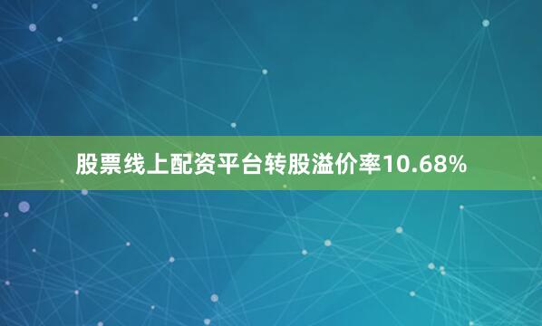 股票线上配资平台转股溢价率10.68%