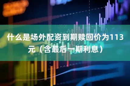 什么是场外配资到期赎回价为113元（含最后一期利息）