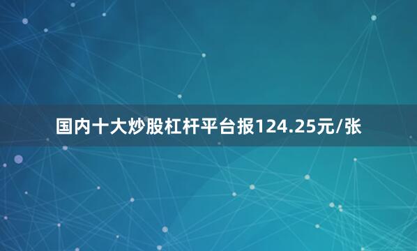 国内十大炒股杠杆平台报124.25元/张