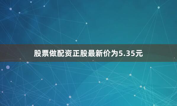 股票做配资正股最新价为5.35元