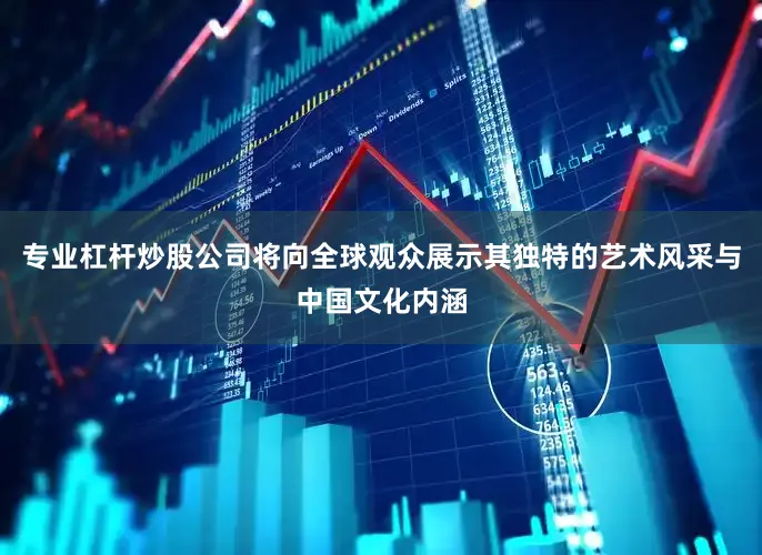 专业杠杆炒股公司将向全球观众展示其独特的艺术风采与中国文化内涵