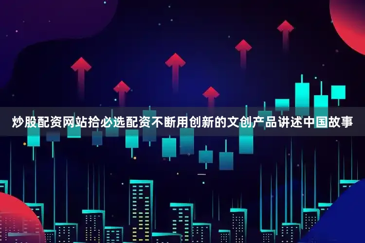 炒股配资网站拾必选配资不断用创新的文创产品讲述中国故事