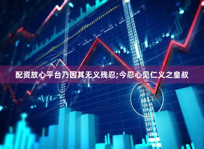配资放心平台乃因其无义残忍;今忍心见仁义之皇叔