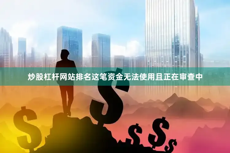炒股杠杆网站排名这笔资金无法使用且正在审查中