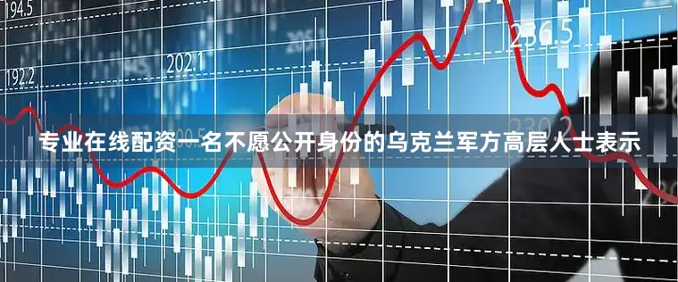 专业在线配资一名不愿公开身份的乌克兰军方高层人士表示