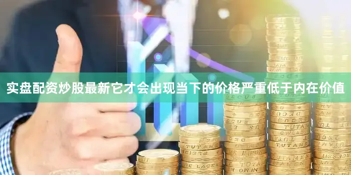 实盘配资炒股最新它才会出现当下的价格严重低于内在价值