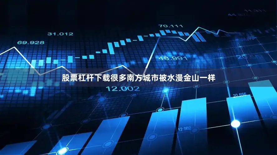 股票杠杆下载很多南方城市被水漫金山一样