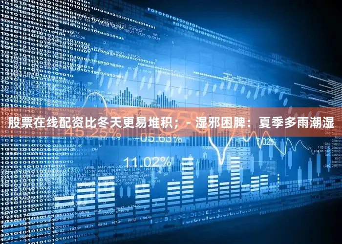 股票在线配资比冬天更易堆积；- 湿邪困脾：夏季多雨潮湿