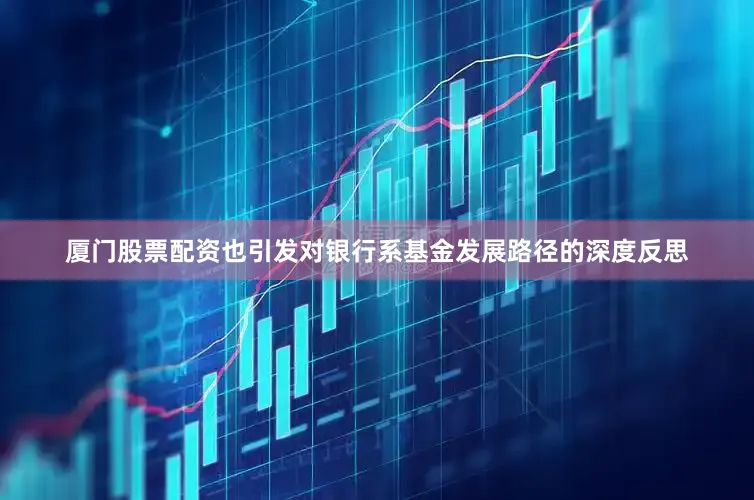 厦门股票配资也引发对银行系基金发展路径的深度反思