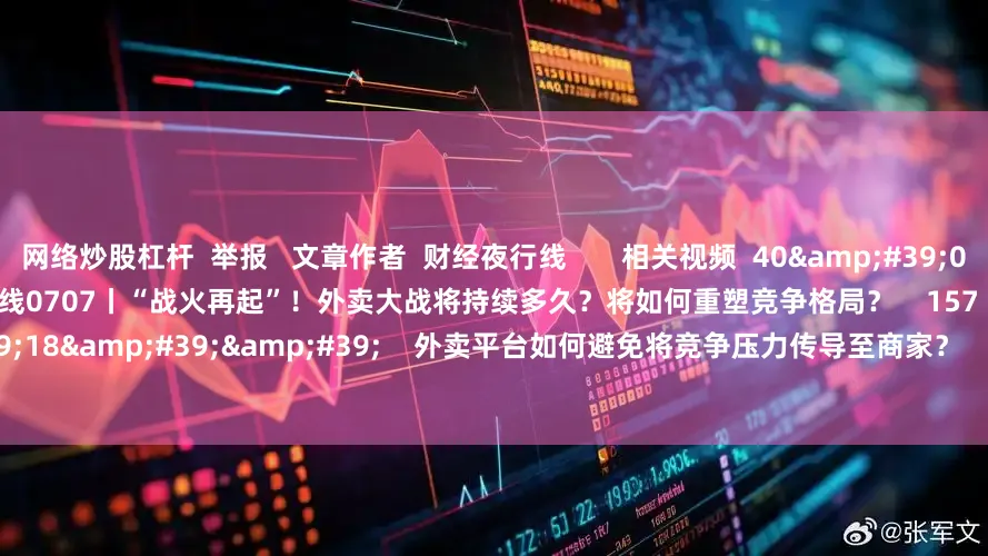 网络炒股杠杆  举报   文章作者  财经夜行线       相关视频  40&#39;00&#39;&#39;    财经夜行线0707丨“战火再起”！外卖大战将持续多久？将如何重塑竞争格局？    157  昨天 21:45     01&#39;18&#39;&#39;    外卖平台如何避免将竞争压力传导至商家？    0  昨天 21:47