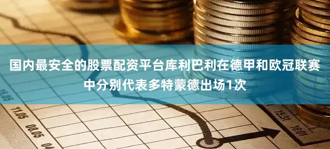 国内最安全的股票配资平台库利巴利在德甲和欧冠联赛中分别代表多特蒙德出场1次