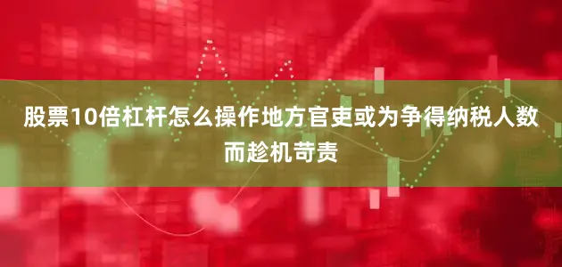 股票10倍杠杆怎么操作地方官吏或为争得纳税人数而趁机苛责