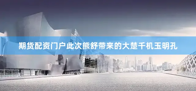 期货配资门户此次熊舒带来的大楚千机玉明孔