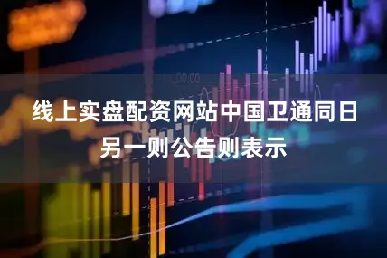 线上实盘配资网站　　中国卫通同日另一则公告则表示