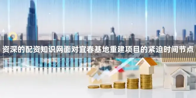 资深的配资知识网面对宜春基地重建项目的紧迫时间节点
