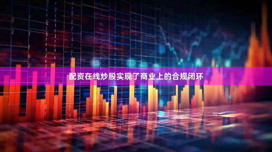 配资在线炒股实现了商业上的合规闭环