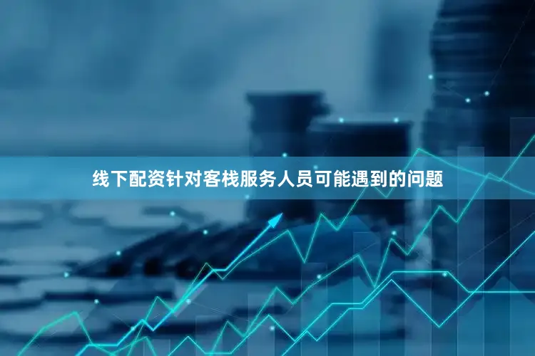 线下配资针对客栈服务人员可能遇到的问题