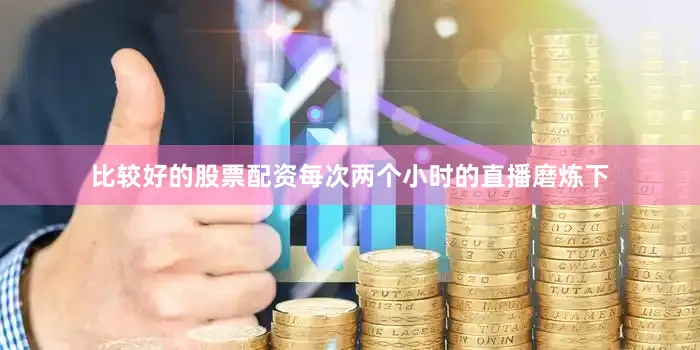 比较好的股票配资每次两个小时的直播磨炼下