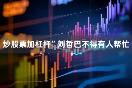 炒股票加杠杆”刘哲巴不得有人帮忙