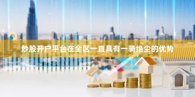 炒股开户平台在全区一直具有一骑绝尘的优势
