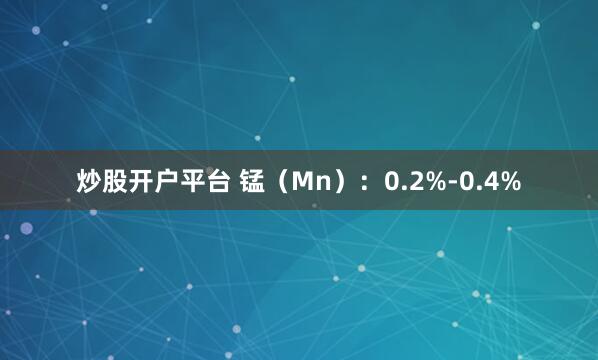 炒股开户平台 锰（Mn）：0.2%-0.4%