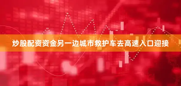 炒股配资资金另一边城市救护车去高速入口迎接