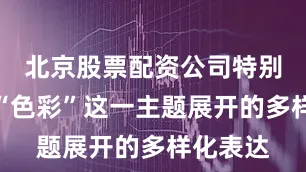 北京股票配资公司特别是围绕“色彩”这一主题展开的多样化表达