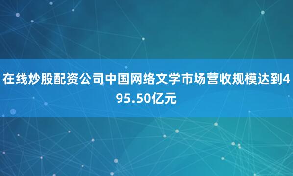 在线炒股配资公司中国网络文学市场营收规模达到495.50亿元