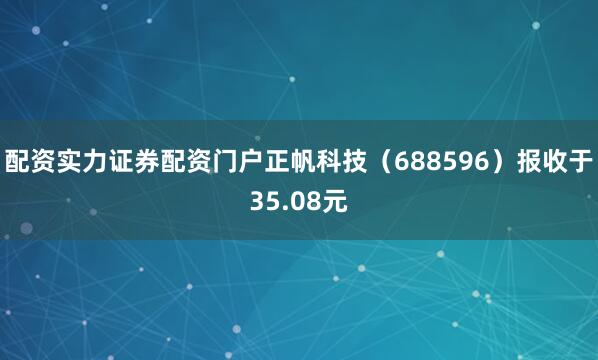 配资实力证券配资门户正帆科技（688596）报收于35.08元
