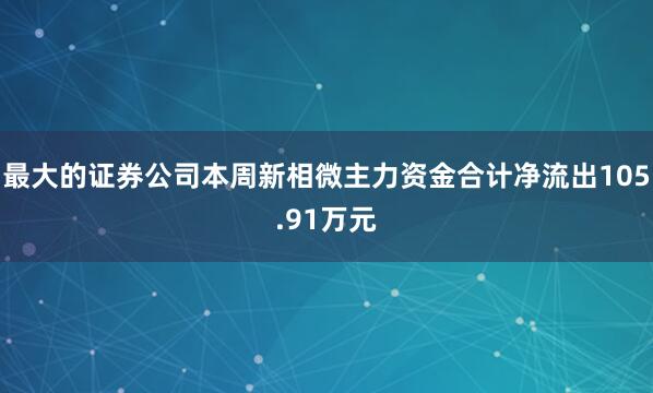 最大的证券公司本周新相微主力资金合计净流出105.91万元