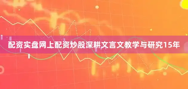 配资实盘网上配资炒股深耕文言文教学与研究15年