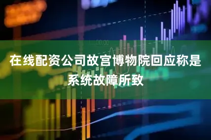 在线配资公司故宫博物院回应称是系统故障所致