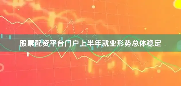 股票配资平台门户上半年就业形势总体稳定
