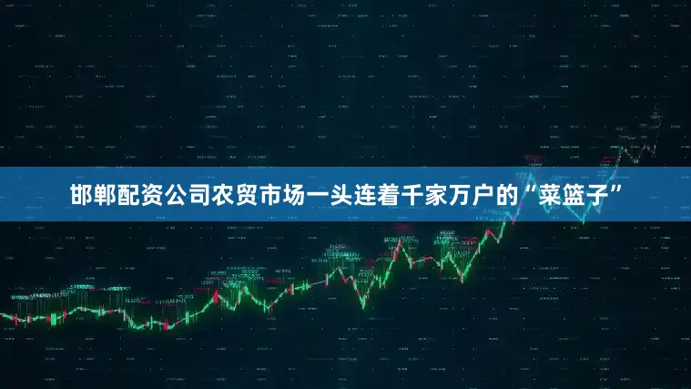 邯郸配资公司农贸市场一头连着千家万户的“菜篮子”