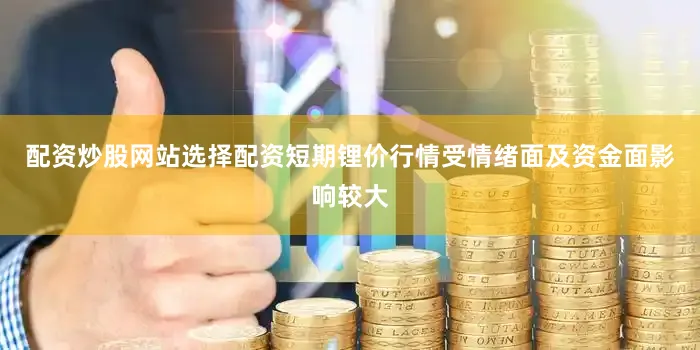 配资炒股网站选择配资短期锂价行情受情绪面及资金面影响较大