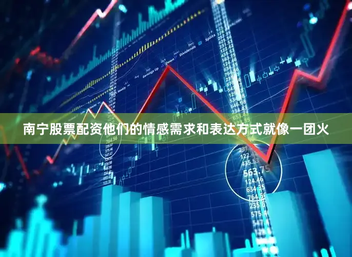南宁股票配资他们的情感需求和表达方式就像一团火