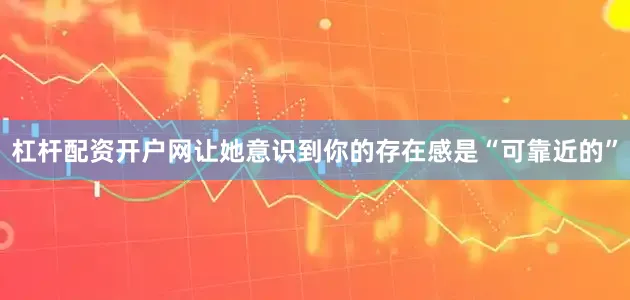 杠杆配资开户网让她意识到你的存在感是“可靠近的”