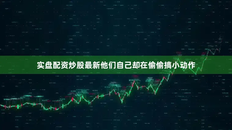 实盘配资炒股最新他们自己却在偷偷搞小动作