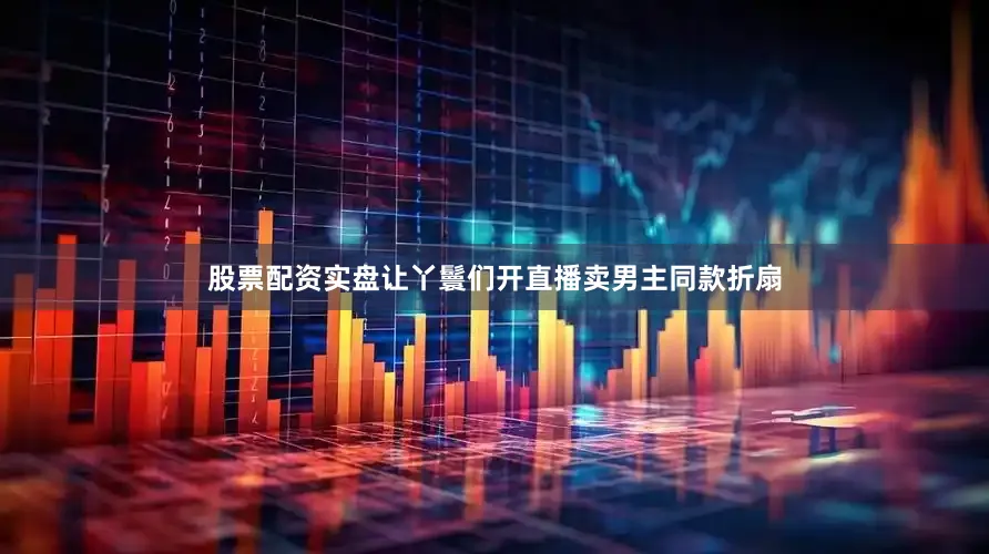 股票配资实盘让丫鬟们开直播卖男主同款折扇