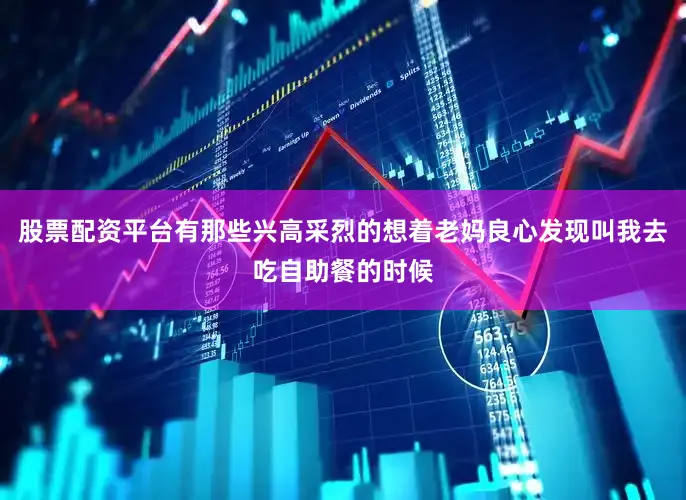 股票配资平台有那些兴高采烈的想着老妈良心发现叫我去吃自助餐的时候