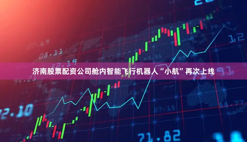 济南股票配资公司舱内智能飞行机器人“小航”再次上线